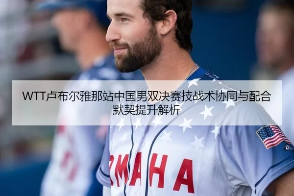 WTT卢布尔雅那站中国男双决赛技战术协同与配合默契提升解析